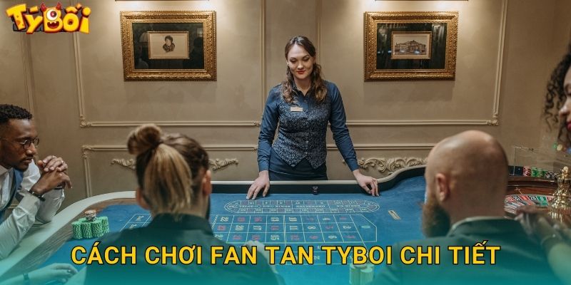 Cách Chơi Fan Tan Tyboi Chi Tiết